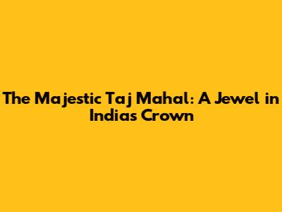 The Majestic Taj Mahal: A Jewel in India's Crown