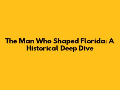 The Man Who Shaped Florida: A Historical Deep Dive