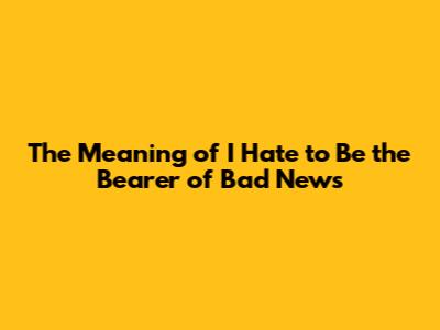The Meaning of 'I Hate to Be the Bearer of Bad News'