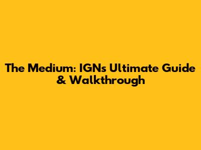 The Medium: IGN's Ultimate Guide & Walkthrough