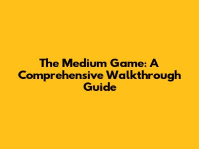 The Medium Game: A Comprehensive Walkthrough Guide