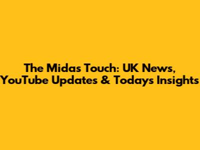 The Midas Touch: UK News, YouTube Updates & Today's Insights