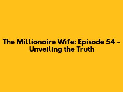 The Millionaire Wife: Episode 54 - Unveiling the Truth