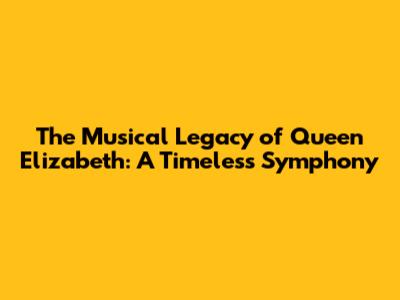 The Musical Legacy of Queen Elizabeth: A Timeless Symphony