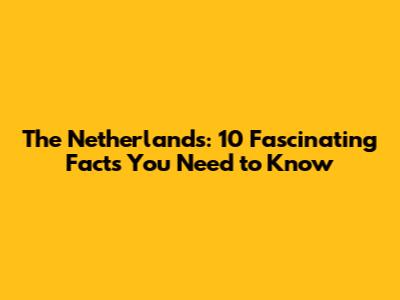 The Netherlands: 10 Fascinating Facts You Need to Know
