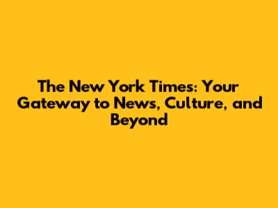 The New York Times: Your Gateway to News, Culture, and Beyond