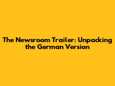 The Newsroom Trailer: Unpacking the German Version