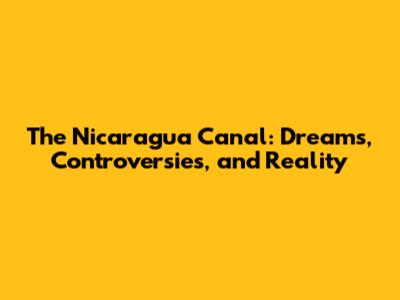 The Nicaragua Canal: Dreams, Controversies, and Reality