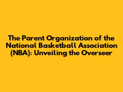 The Parent Organization of the National Basketball Association (NBA): Unveiling the Overseer