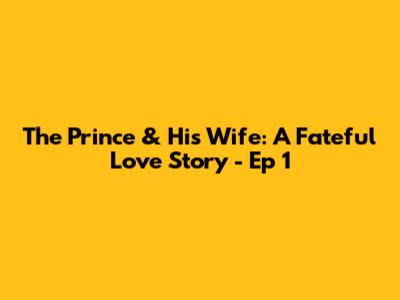 The Prince & His Wife: A Fateful Love Story - Ep 1
