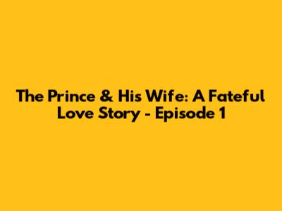 The Prince & His Wife: A Fateful Love Story - Episode 1