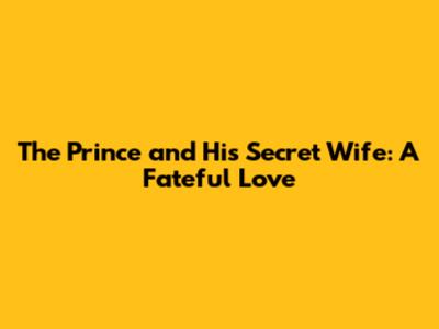 The Prince and His Secret Wife: A Fateful Love