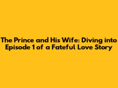 The Prince and His Wife: Diving into Episode 1 of a Fateful Love Story
