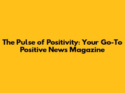 The Pulse of Positivity: Your Go-To Positive News Magazine