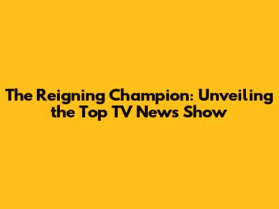 The Reigning Champion: Unveiling the Top TV News Show