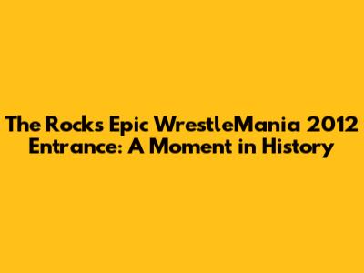 The Rock's Epic WrestleMania 2012 Entrance: A Moment in History