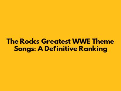 The Rock's Greatest WWE Theme Songs: A Definitive Ranking