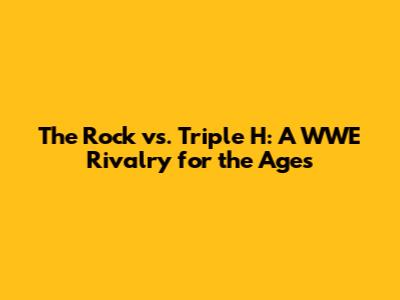 The Rock vs. Triple H: A WWE Rivalry for the Ages