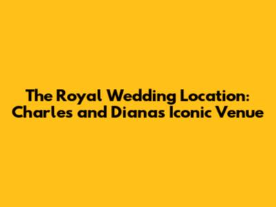 The Royal Wedding Location: Charles and Diana's Iconic Venue