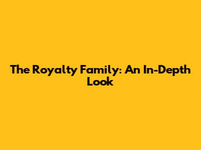 The Royalty Family: An In-Depth Look