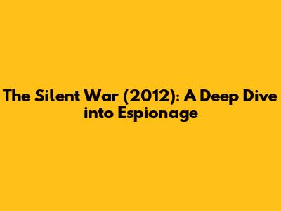 The Silent War (2012): A Deep Dive into Espionage