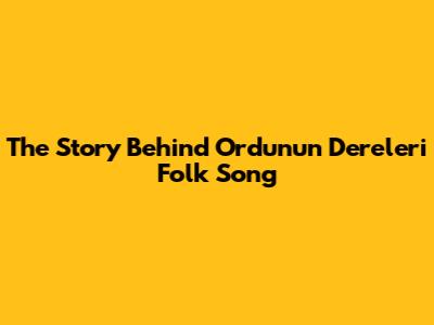 The Story Behind Ordu'nun Dereleri Folk Song