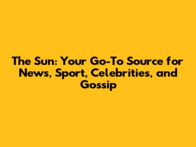 The Sun: Your Go-To Source for News, Sport, Celebrities, and Gossip
