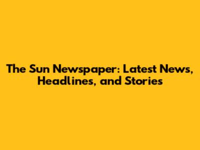 The Sun Newspaper: Latest News, Headlines, and Stories