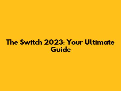 The Switch 2023: Your Ultimate Guide