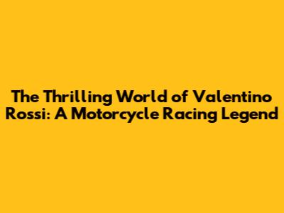 The Thrilling World of Valentino Rossi: A Motorcycle Racing Legend