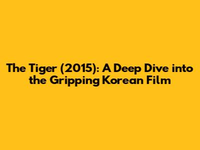 The Tiger (2015): A Deep Dive into the Gripping Korean Film