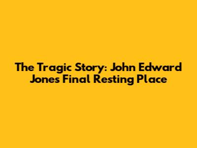 The Tragic Story: John Edward Jones' Final Resting Place