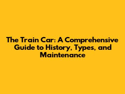 The Train Car: A Comprehensive Guide to History, Types, and Maintenance