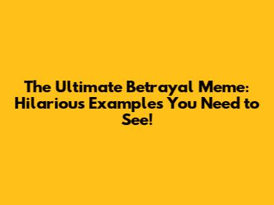 The Ultimate Betrayal Meme: Hilarious Examples You Need to See!