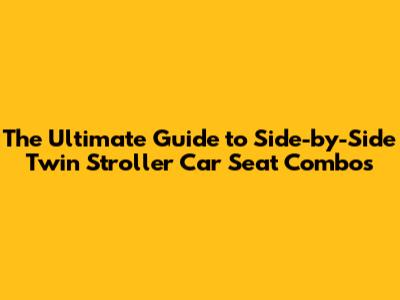 The Ultimate Guide to Side-by-Side Twin Stroller Car Seat Combos