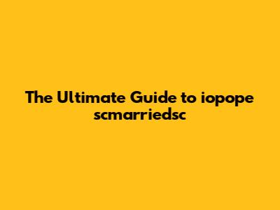 The Ultimate Guide to iopope scmarriedsc