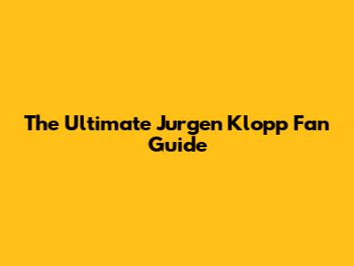 The Ultimate Jurgen Klopp Fan Guide