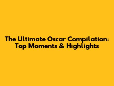 The Ultimate Oscar Compilation: Top Moments & Highlights