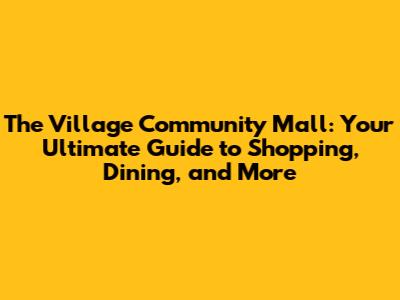 The Village Community Mall: Your Ultimate Guide to Shopping, Dining, and More