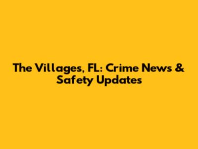 The Villages, FL: Crime News & Safety Updates