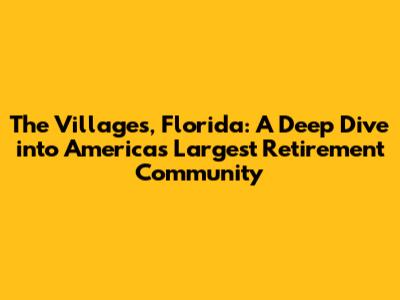 The Villages, Florida: A Deep Dive into America's Largest Retirement Community