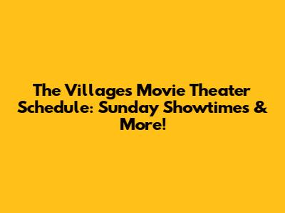 The Villages Movie Theater Schedule: Sunday Showtimes & More!