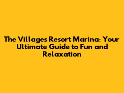 The Villages Resort Marina: Your Ultimate Guide to Fun and Relaxation