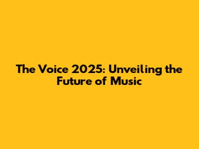 The Voice 2025: Unveiling the Future of Music