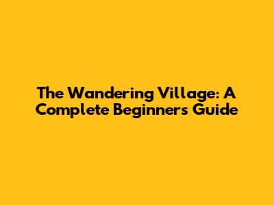 The Wandering Village: A Complete Beginner's Guide