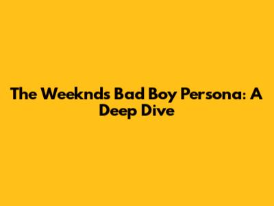The Weeknd's Bad Boy Persona: A Deep Dive