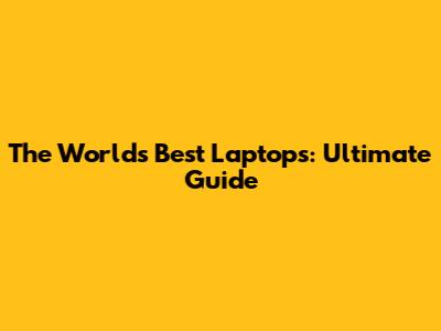 The World's Best Laptops: Ultimate Guide
