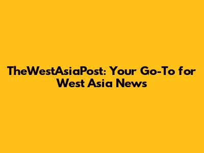 TheWestAsiaPost: Your Go-To for West Asia News