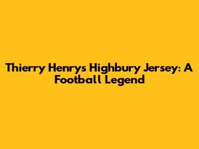 Thierry Henry's Highbury Jersey: A Football Legend