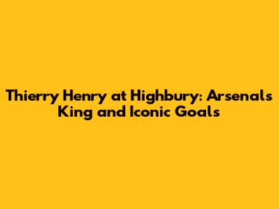 Thierry Henry at Highbury: Arsenal's King and Iconic Goals